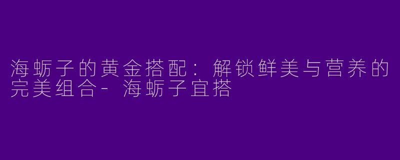 海蛎子的黄金搭配：解锁鲜美与营养的完美组合-海蛎子宜搭