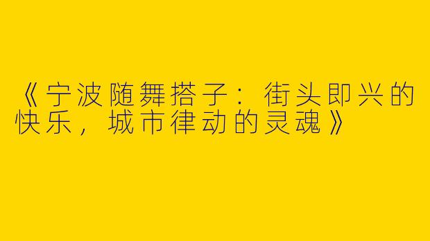 《宁波随舞搭子：街头即兴的快乐，城市律动的灵魂》