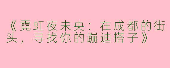 《霓虹夜未央：在成都的街头，寻找你的蹦迪搭子》