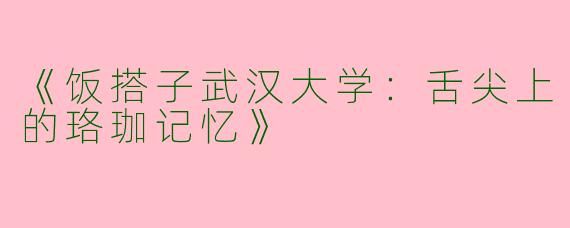 《饭搭子武汉大学：舌尖上的珞珈记忆》