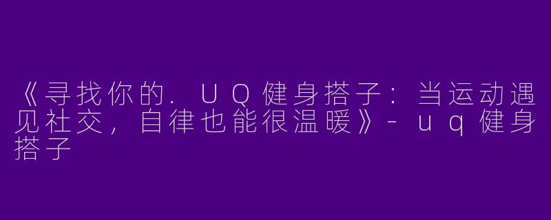《寻找你的.UQ健身搭子：当运动遇见社交，自律也能很温暖》-uq健身搭子