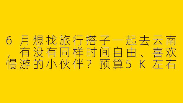 6月想找旅行搭子一起去云南，有没有同样时间自由、喜欢慢游的小伙伴？预算5K左右，求捡或组队！