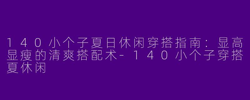 140小个子夏日休闲穿搭指南：显高显瘦的清爽搭配术