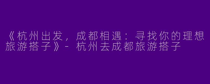 《杭州出发，成都相遇：寻找你的理想旅游搭子》-杭州去成都旅游搭子