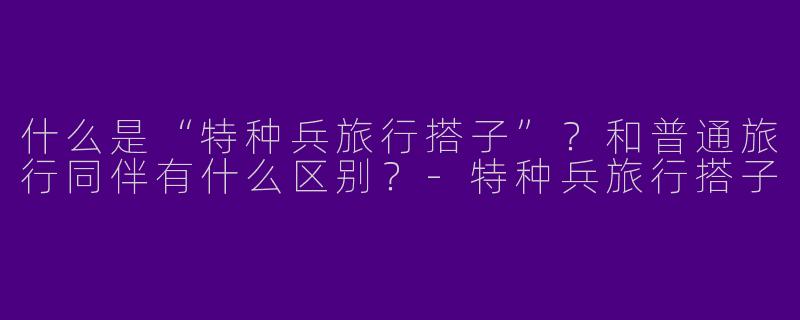 什么是“特种兵旅行搭子”?和普通旅行同伴有什么区别?