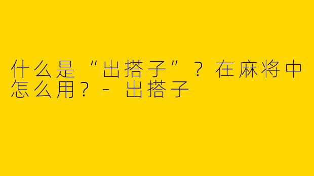 什么是“出搭子”？在麻将中怎么用？