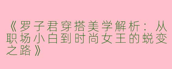 《罗子君穿搭美学解析：从职场小白到时尚女王的蜕变之路》