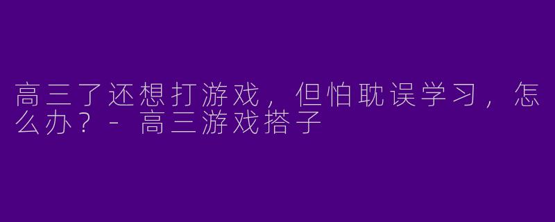 高三了还想打游戏，但怕耽误学习，怎么办？