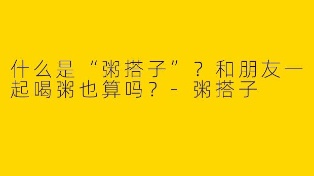 什么是“粥搭子”？和朋友一起喝粥也算吗？