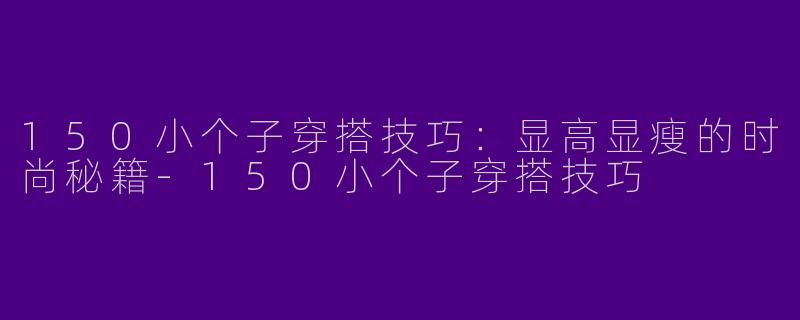 150小个子穿搭技巧：显高显瘦的时尚秘籍