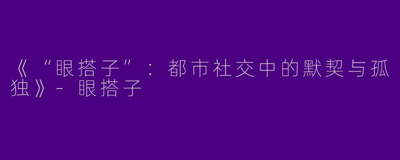 《“眼搭子”：都市社交中的默契与孤独》-眼搭子