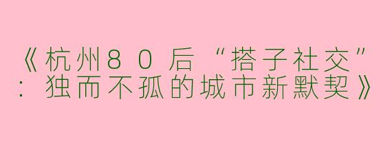 《杭州80后“搭子社交”：独而不孤的城市新默契》