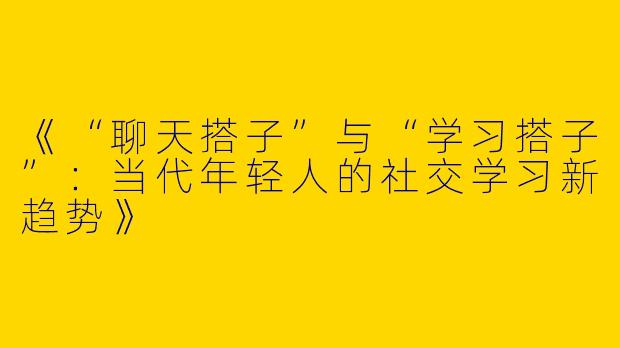 《“聊天搭子”与“学习搭子”：当代年轻人的社交学习新趋势》