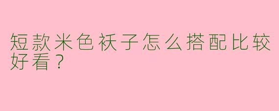 短款米色袄子怎么搭配比较好看？