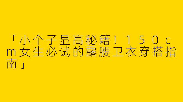 「小个子显高秘籍！150cm女生必试的露腰卫衣穿搭指南」