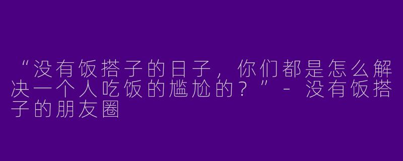 “没有饭搭子的日子，你们都是怎么解决一个人吃饭的尴尬的？”