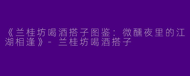 《兰桂坊喝酒搭子图鉴：微醺夜里的江湖相逢》-兰桂坊喝酒搭子