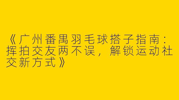 《广州番禺羽毛球搭子指南：挥拍交友两不误，解锁运动社交新方式》