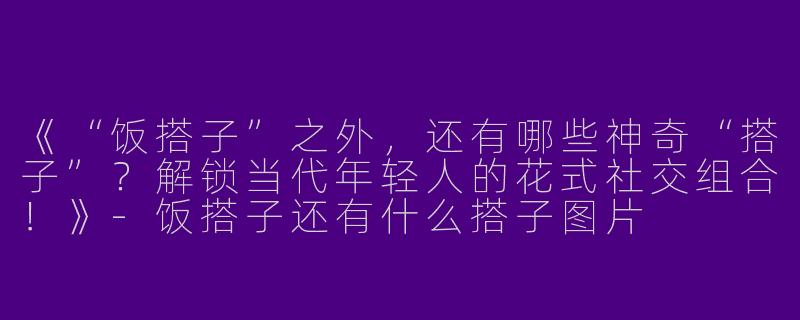 《“饭搭子”之外，还有哪些神奇“搭子”？解锁当代年轻人的花式社交组合！》-饭搭子还有什么搭子图片
