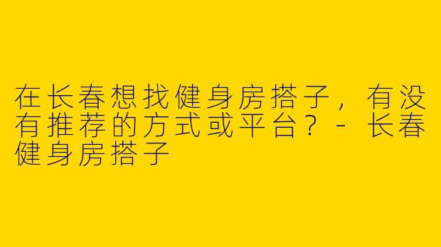 在长春想找健身房搭子，有没有推荐的方式或平台？