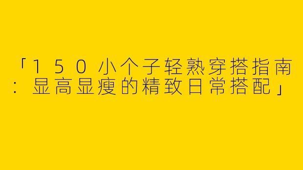 「150小个子轻熟穿搭指南：显高显瘦的精致日常搭配」