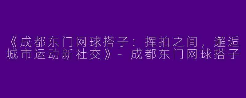 《成都东门网球搭子：挥拍之间，邂逅城市运动新社交》-成都东门网球搭子