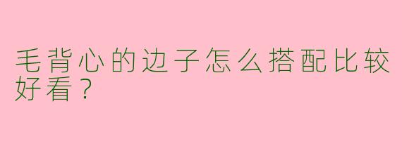 毛背心的边子怎么搭配比较好看？