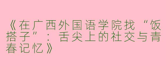 《在广西外国语学院找“饭搭子”：舌尖上的社交与青春记忆》