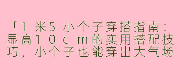 「1米5小个子穿搭指南：显高10cm的实用搭配技巧，小个子也能穿出大气场！」