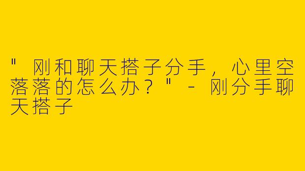 "刚和聊天搭子分手，心里空落落的怎么办？"