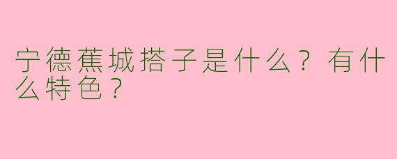 宁德蕉城搭子是什么？有什么特色？