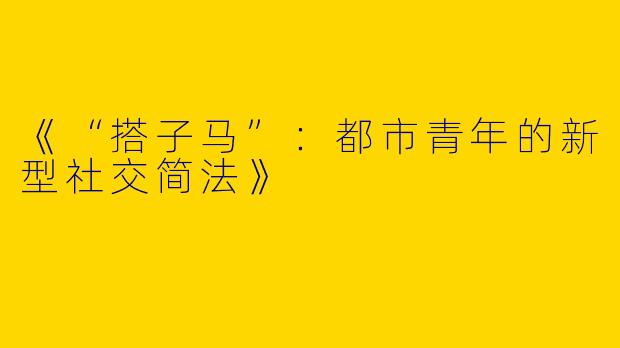 《“搭子马”：都市青年的新型社交简法》