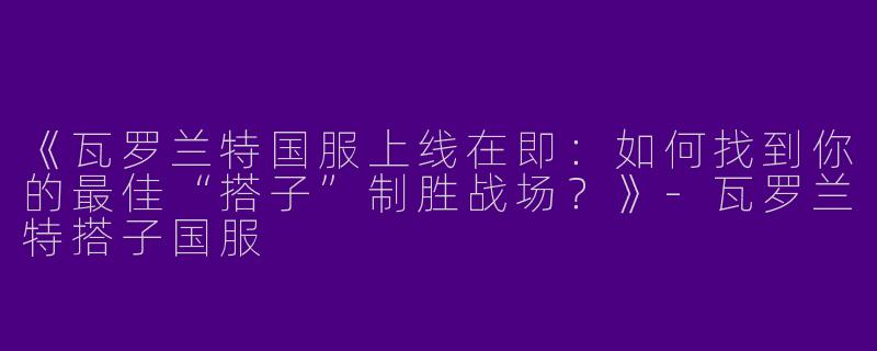 《瓦罗兰特国服上线在即：如何找到你的最佳“搭子”制胜战场？》-瓦罗兰特搭子国服