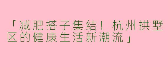 「减肥搭子集结！杭州拱墅区的健康生活新潮流」