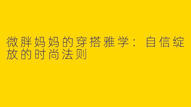 微胖妈妈的穿搭雅学:自信绽放的时尚法则