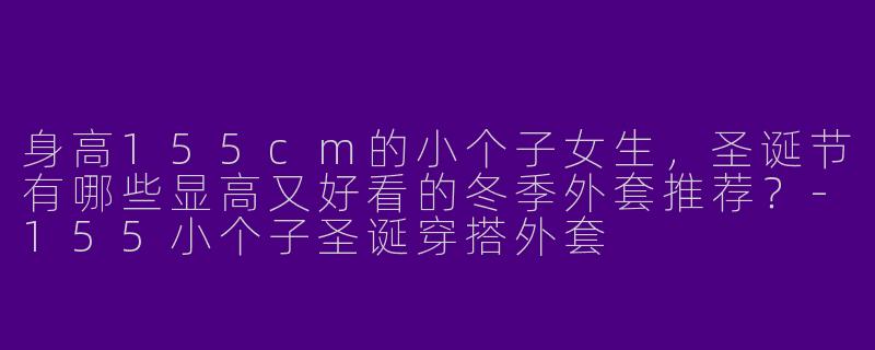 身高155cm的小个子女生，圣诞节有哪些显高又好看的冬季外套推荐？-155小个子圣诞穿搭外套