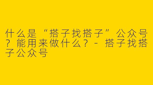 什么是“搭子找搭子”公众号？能用来做什么？-搭子找搭子公众号