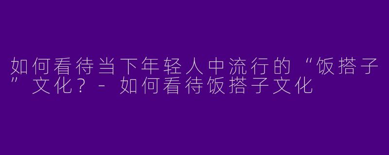 如何看待当下年轻人中流行的“饭搭子”文化？-如何看待饭搭子文化