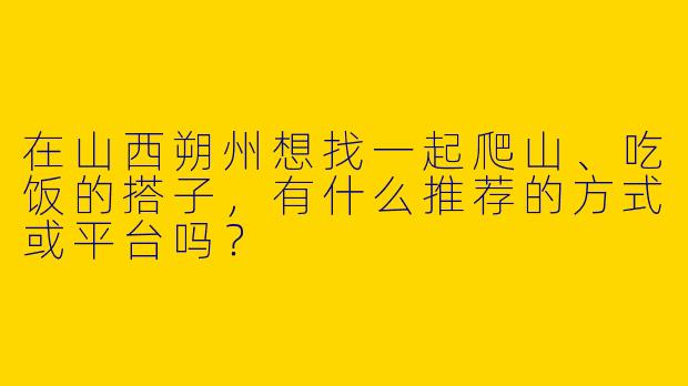 在山西朔州想找一起爬山、吃饭的搭子，有什么推荐的方式或平台吗？