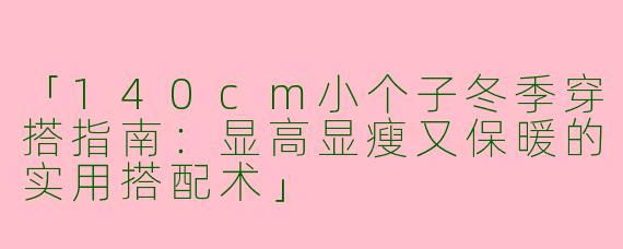 「140cm小个子冬季穿搭指南：显高显瘦又保暖的实用搭配术」