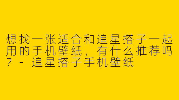 想找一张适合和追星搭子一起用的手机壁纸，有什么推荐吗？