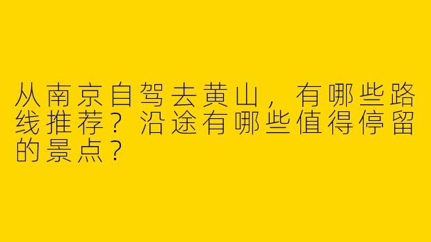 从南京自驾去黄山，有哪些路线推荐？沿途有哪些值得停留的景点？