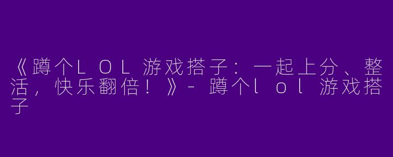 《蹲个LOL游戏搭子：一起上分、整活，快乐翻倍！》-蹲个lol游戏搭子