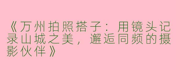 《万州拍照搭子：用镜头记录山城之美，邂逅同频的摄影伙伴》