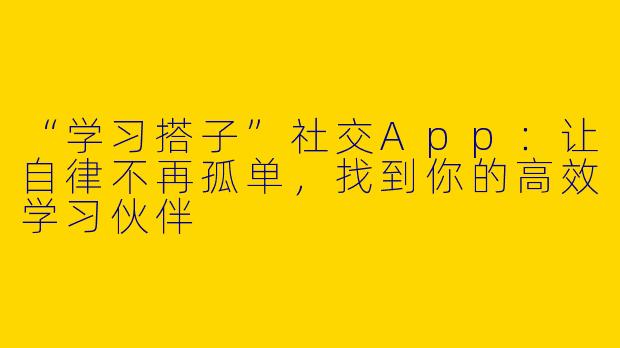 “学习搭子”社交App：让自律不再孤单，找到你的高效学习伙伴