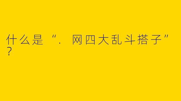 什么是“.网四大乱斗搭子”？