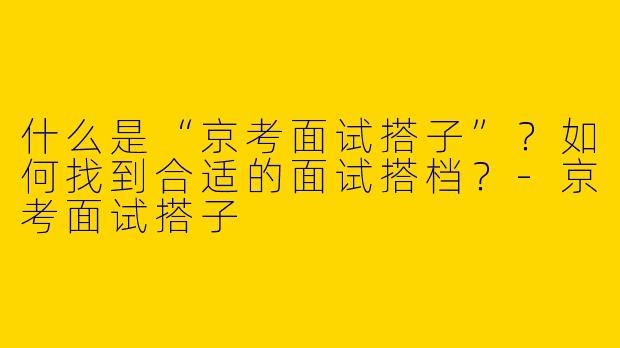 什么是“京考面试搭子”？如何找到合适的面试搭档？