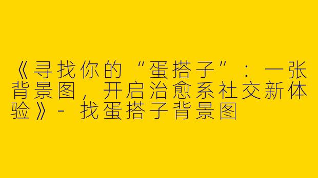 《寻找你的“蛋搭子”：一张背景图，开启治愈系社交新体验》-找蛋搭子背景图