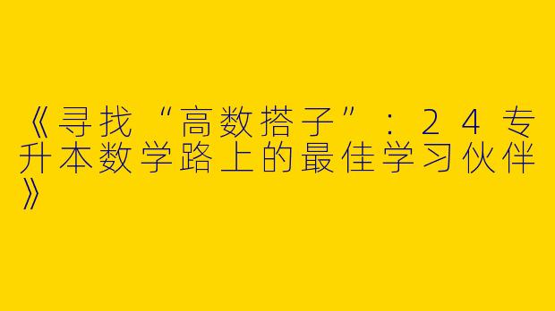 《寻找“高数搭子”：24专升本数学路上的最佳学习伙伴》