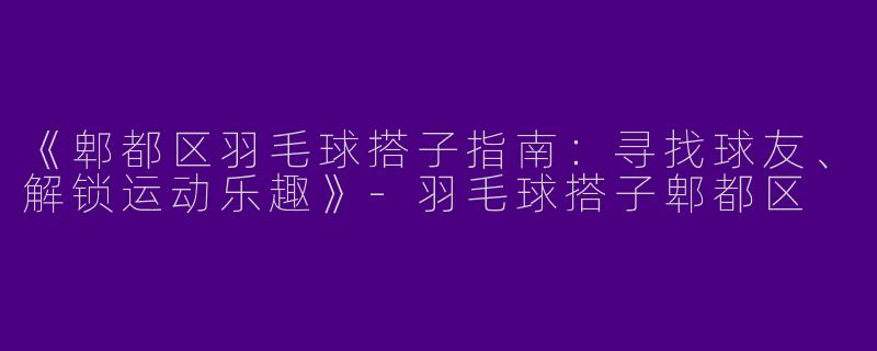 《郫都区羽毛球搭子指南：寻找球友、解锁运动乐趣》